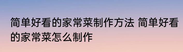 简单好看的家常菜制作方法 简单好看的家常菜怎么制作
