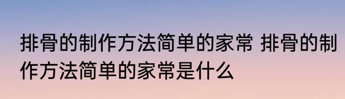 排骨的制作方法简单的家常 排骨的制作方法简单的家常是什么