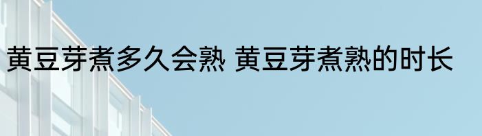 黄豆芽煮多久会熟 黄豆芽煮熟的时长