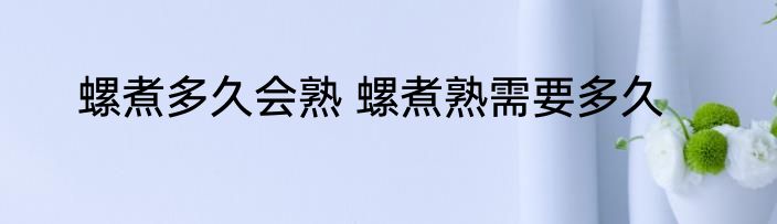 螺煮多久会熟 螺煮熟需要多久