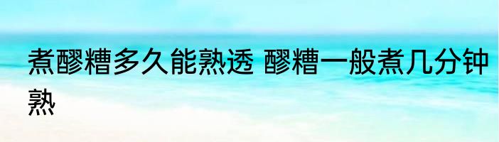 煮醪糟多久能熟透 醪糟一般煮几分钟熟