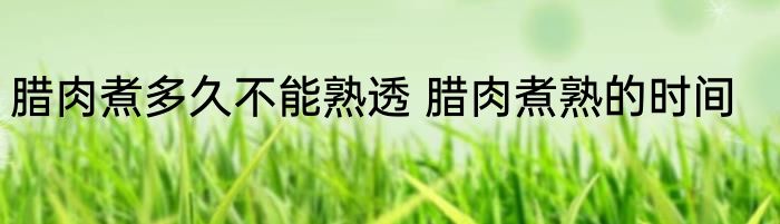 腊肉煮多久不能熟透 腊肉煮熟的时间