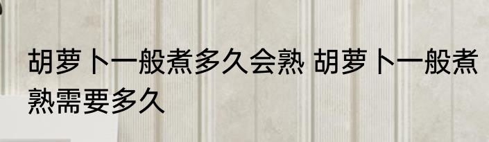 胡萝卜一般煮多久会熟 胡萝卜一般煮熟需要多久