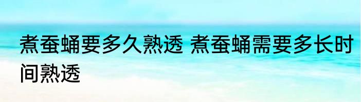 煮蚕蛹要多久熟透 煮蚕蛹需要多长时间熟透