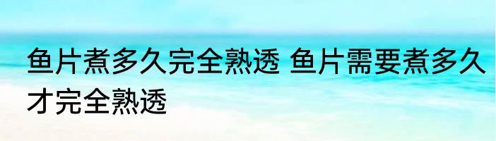 鱼片煮多久完全熟透 鱼片需要煮多久才完全熟透