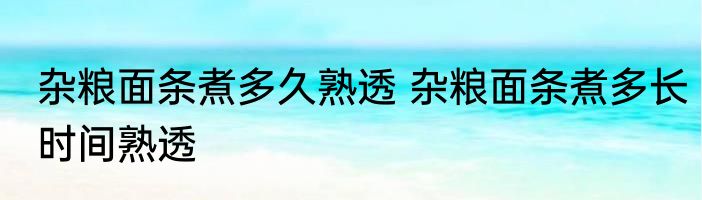 杂粮面条煮多久熟透 杂粮面条煮多长时间熟透