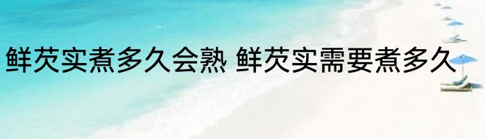 鲜芡实煮多久会熟 鲜芡实需要煮多久