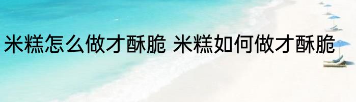 米糕怎么做才酥脆 米糕如何做才酥脆