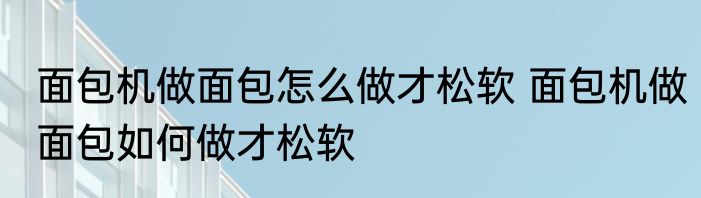 面包机做面包怎么做才松软 面包机做面包如何做才松软