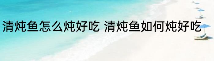 清炖鱼怎么炖好吃 清炖鱼如何炖好吃