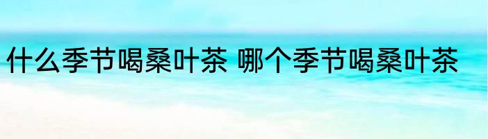 什么季节喝桑叶茶 哪个季节喝桑叶茶