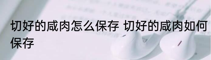 切好的咸肉怎么保存 切好的咸肉如何保存