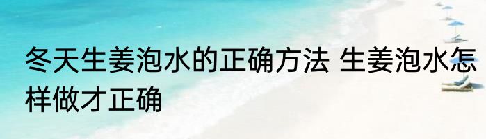 冬天生姜泡水的正确方法 生姜泡水怎样做才正确