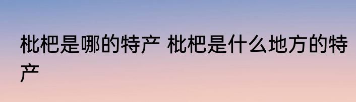 枇杷是哪的特产 枇杷是什么地方的特产