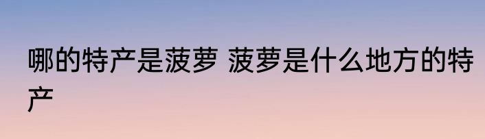 哪的特产是菠萝 菠萝是什么地方的特产