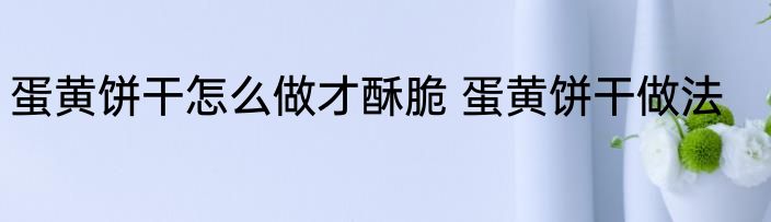 蛋黄饼干怎么做才酥脆 蛋黄饼干做法