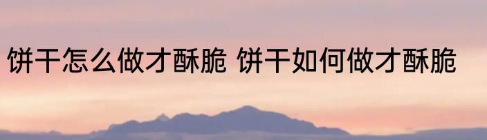 饼干怎么做才酥脆 饼干如何做才酥脆