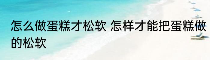 怎么做蛋糕才松软 怎样才能把蛋糕做的松软