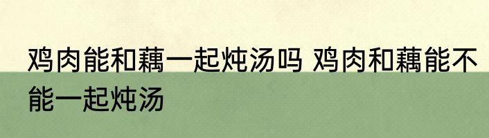鸡肉能和藕一起炖汤吗 鸡肉和藕能不能一起炖汤