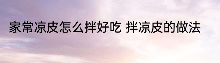 家常凉皮怎么拌好吃 拌凉皮的做法