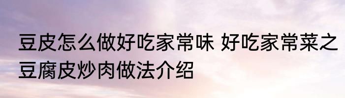 豆皮怎么做好吃家常味 好吃家常菜之豆腐皮炒肉做法介绍