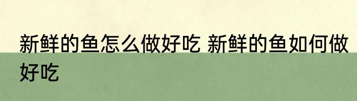 新鲜的鱼怎么做好吃 新鲜的鱼如何做好吃