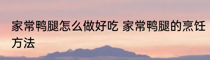 家常鸭腿怎么做好吃 家常鸭腿的烹饪方法