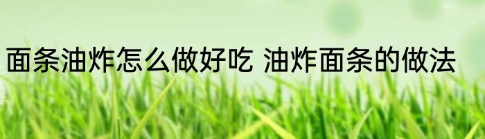 面条油炸怎么做好吃 油炸面条的做法