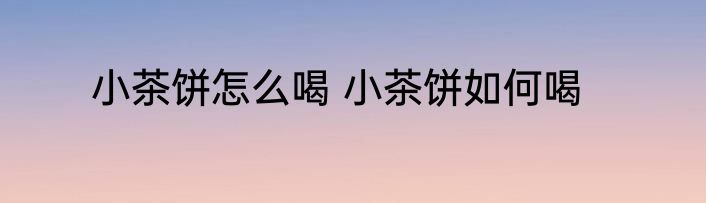 小茶饼怎么喝 小茶饼如何喝