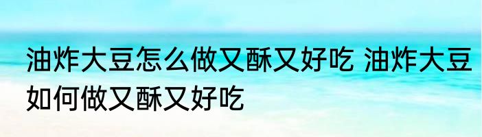 油炸大豆怎么做又酥又好吃 油炸大豆如何做又酥又好吃