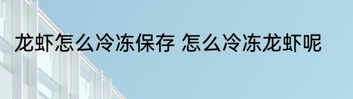龙虾怎么冷冻保存 怎么冷冻龙虾呢