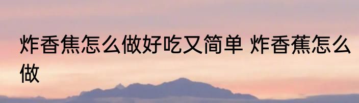 炸香焦怎么做好吃又简单 炸香蕉怎么做