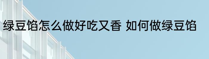 绿豆馅怎么做好吃又香 如何做绿豆馅