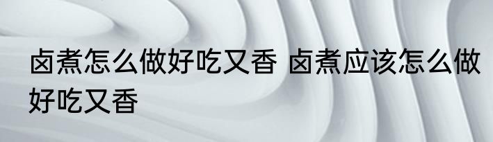 卤煮怎么做好吃又香 卤煮应该怎么做好吃又香