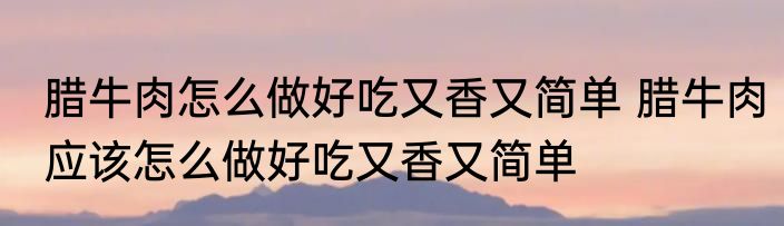 腊牛肉怎么做好吃又香又简单 腊牛肉应该怎么做好吃又香又简单