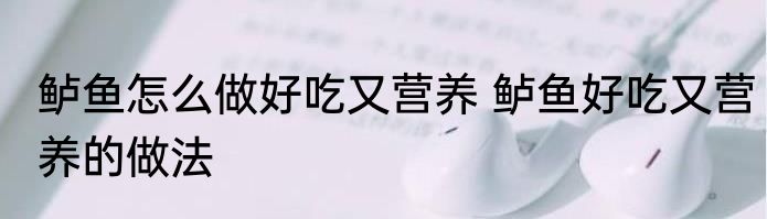 鲈鱼怎么做好吃又营养 鲈鱼好吃又营养的做法