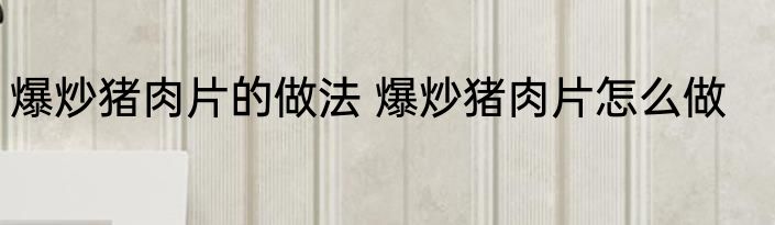 爆炒猪肉片的做法 爆炒猪肉片怎么做