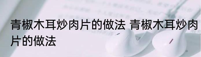 青椒木耳炒肉片的做法 青椒木耳炒肉片的做法