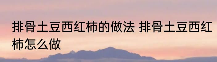 排骨土豆西红柿的做法 排骨土豆西红柿怎么做