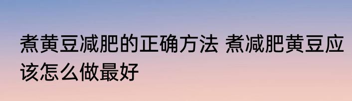 煮黄豆减肥的正确方法 煮减肥黄豆应该怎么做最好