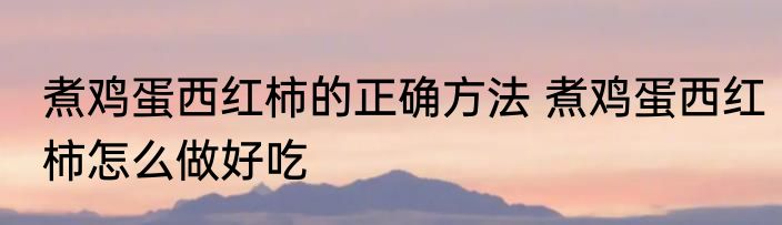 煮鸡蛋西红柿的正确方法 煮鸡蛋西红柿怎么做好吃