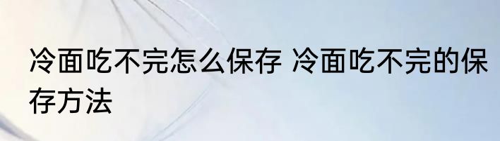 冷面吃不完怎么保存 冷面吃不完的保存方法