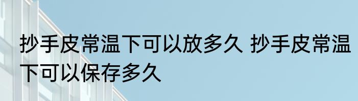 抄手皮常温下可以放多久 抄手皮常温下可以保存多久