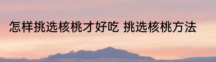 怎样挑选核桃才好吃 挑选核桃方法