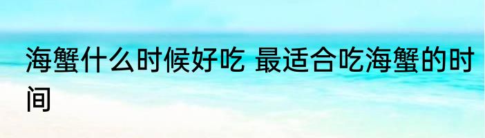 海蟹什么时候好吃 最适合吃海蟹的时间