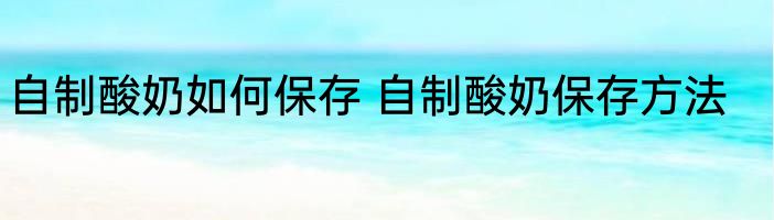自制酸奶如何保存 自制酸奶保存方法