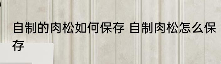 自制的肉松如何保存 自制肉松怎么保存