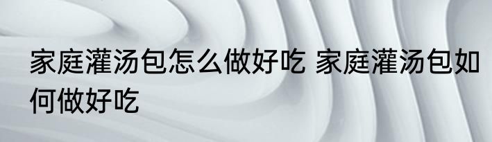 家庭灌汤包怎么做好吃 家庭灌汤包如何做好吃