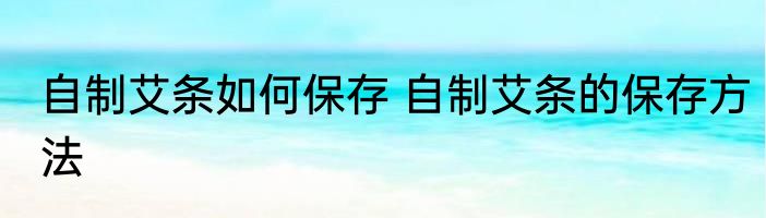 自制艾条如何保存 自制艾条的保存方法
