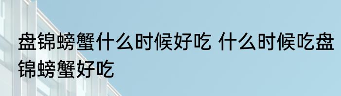 盘锦螃蟹什么时候好吃 什么时候吃盘锦螃蟹好吃
